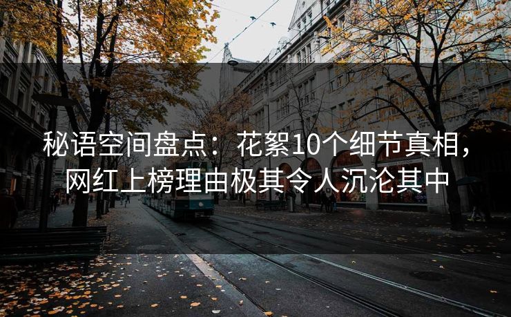 秘语空间盘点：花絮10个细节真相，网红上榜理由极其令人沉沦其中