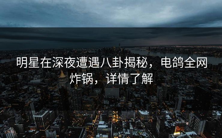 明星在深夜遭遇八卦揭秘,电鸽全网炸锅,详情了解 明星在深夜遭遇八卦揭秘,电鸽全网炸锅,详情了解