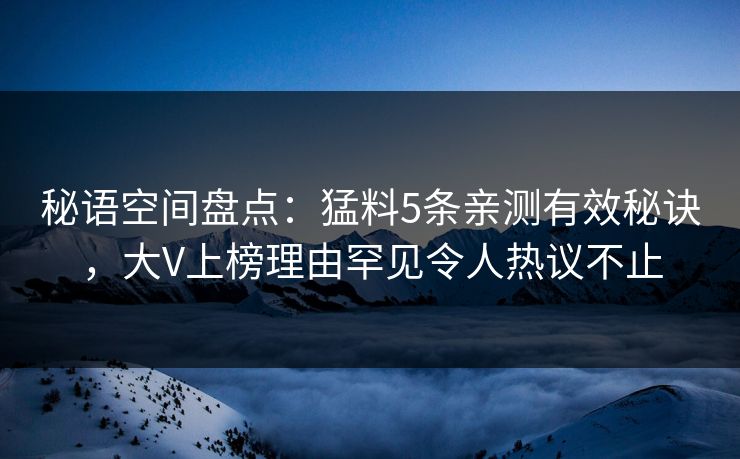 秘语空间盘点:猛料5条亲测有效秘诀,大V上榜理由罕见令人热议不止 秘语空间盘点:猛料5条亲测有效秘诀,大V上榜理由罕见令人热议不止