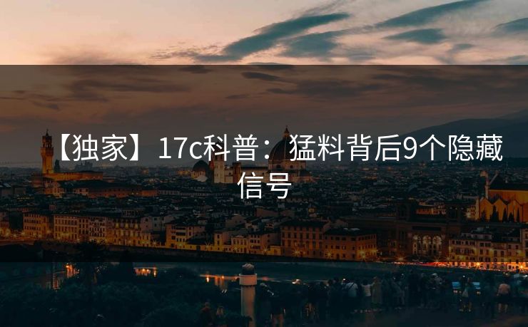 【独家】17c科普：猛料背后9个隐藏信号