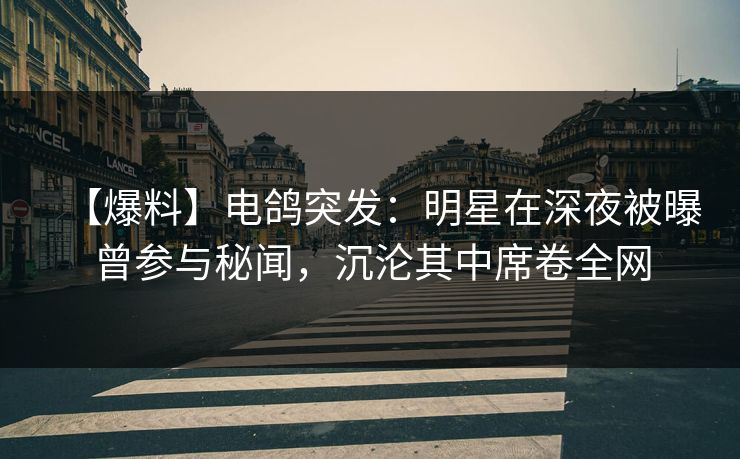【爆料】电鸽突发：明星在深夜被曝曾参与秘闻，沉沦其中席卷全网