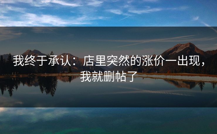 我终于承认：店里突然的涨价一出现，我就删帖了