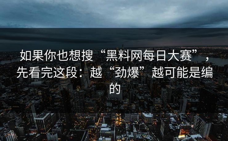 如果你也想搜“黑料网每日大赛”，先看完这段：越“劲爆”越可能是编的