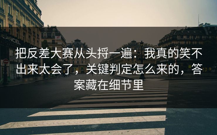 把反差大赛从头捋一遍：我真的笑不出来太会了，关键判定怎么来的，答案藏在细节里