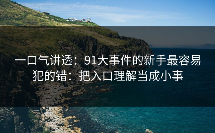 一口气讲透：91大事件的新手最容易犯的错：把入口理解当成小事