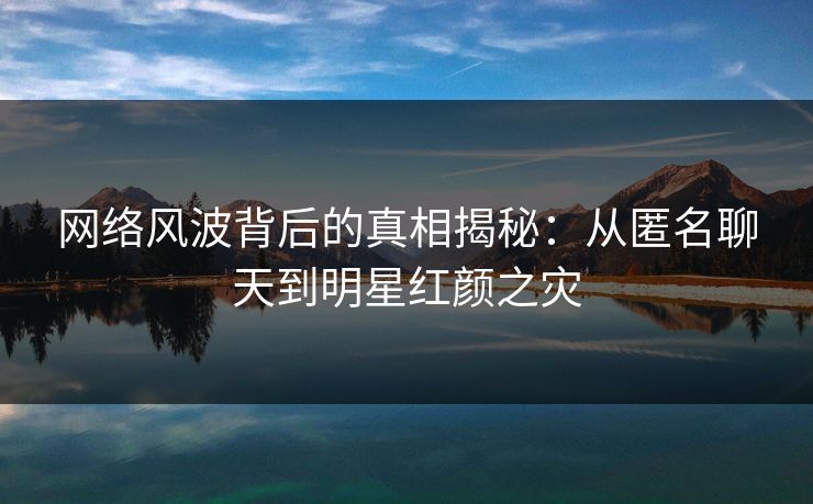 网络风波背后的真相揭秘：从匿名聊天到明星红颜之灾