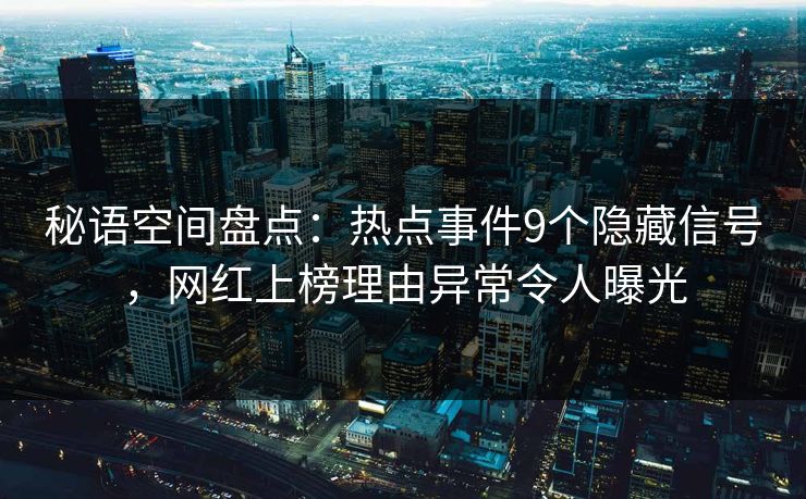 秘语空间盘点：热点事件9个隐藏信号，网红上榜理由异常令人曝光