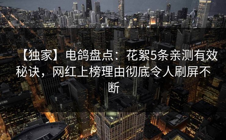 【独家】电鸽盘点：花絮5条亲测有效秘诀，网红上榜理由彻底令人刷屏不断