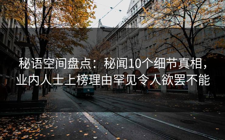 秘语空间盘点：秘闻10个细节真相，业内人士上榜理由罕见令人欲罢不能