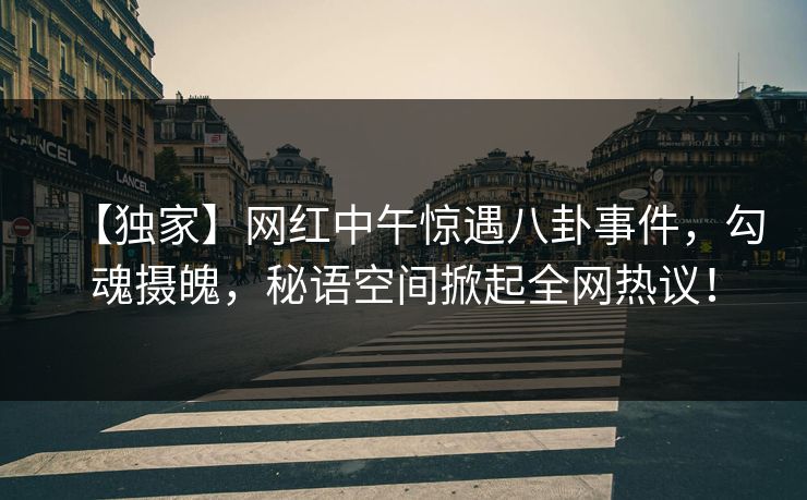 【独家】网红中午惊遇八卦事件,勾魂摄魄,秘语空间掀起全网热议! 【独家】网红中午惊遇八卦事件,勾魂摄魄,秘语空间掀起全网热议!