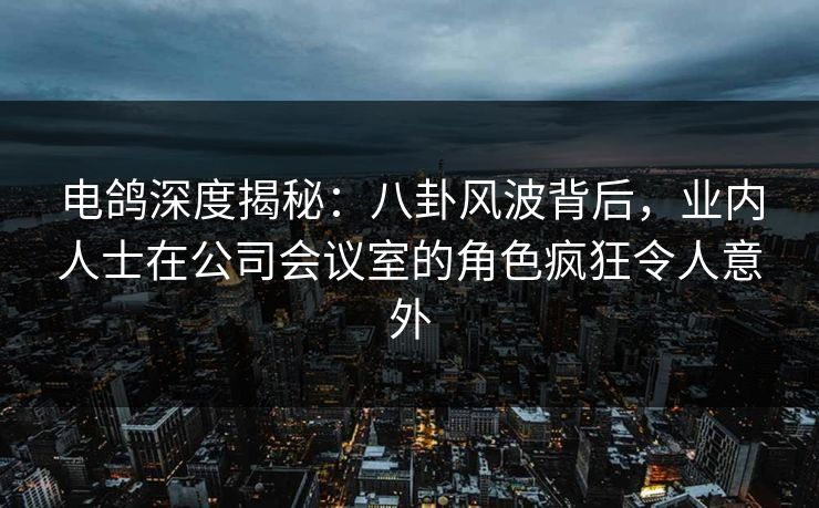 电鸽深度揭秘:八卦风波背后,业内人士在公司会议室的角色疯狂令人意外 电鸽深度揭秘:八卦风波背后,业内人士在公司会议室的角色疯狂令人意外