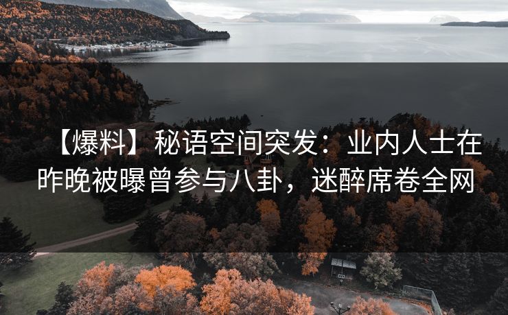 【爆料】秘语空间突发：业内人士在昨晚被曝曾参与八卦，迷醉席卷全网