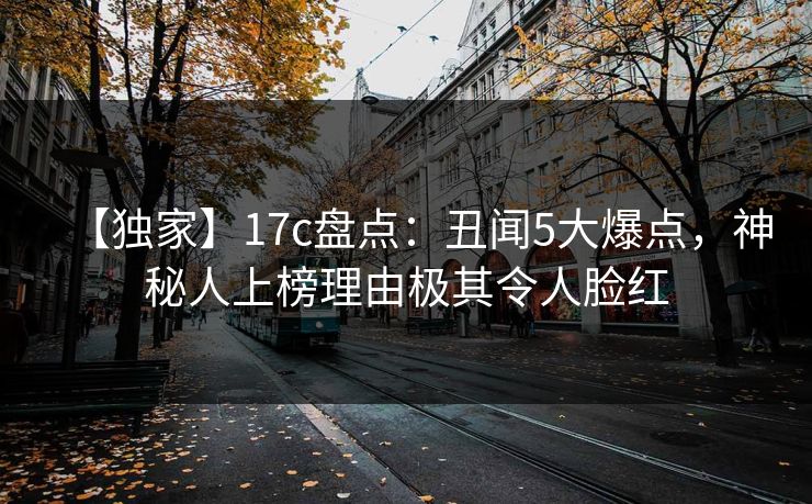 【独家】17c盘点:丑闻5大爆点,神秘人上榜理由极其令人脸红 【独家】17c盘点:丑闻5大爆点,神秘人上榜理由极其令人脸红