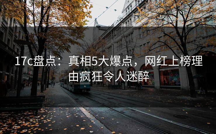 17c盘点：真相5大爆点，网红上榜理由疯狂令人迷醉