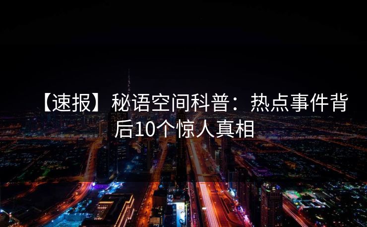 【速报】秘语空间科普：热点事件背后10个惊人真相
