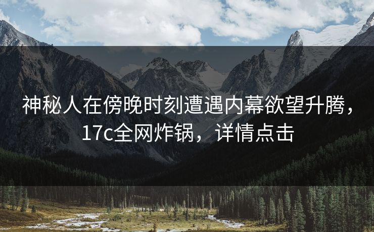 神秘人在傍晚时刻遭遇内幕欲望升腾，17c全网炸锅，详情点击