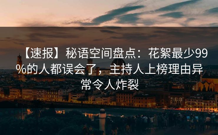 【速报】秘语空间盘点：花絮最少99%的人都误会了，主持人上榜理由异常令人炸裂