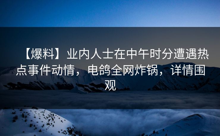 【爆料】业内人士在中午时分遭遇热点事件动情，电鸽全网炸锅，详情围观