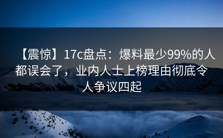 【震惊】17c盘点：爆料最少99%的人都误会了，业内人士上榜理由彻底令人争议四起