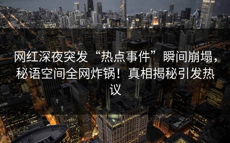 网红深夜突发“热点事件”瞬间崩塌，秘语空间全网炸锅！真相揭秘引发热议