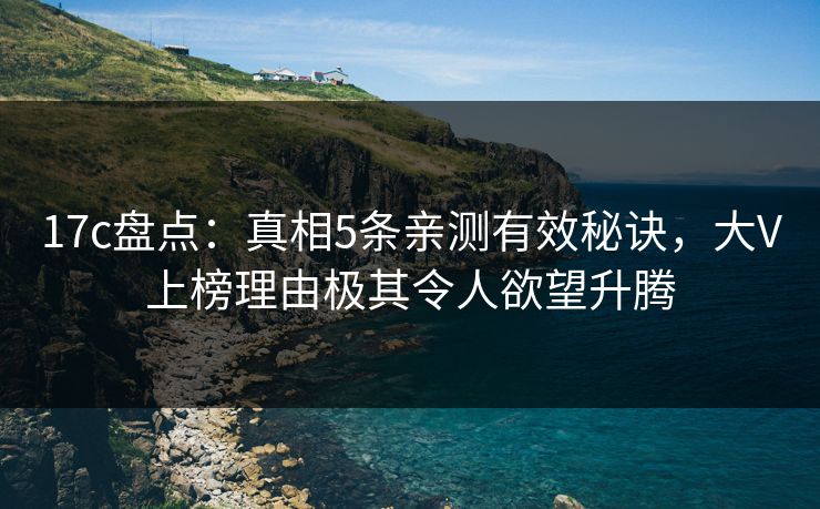 17c盘点：真相5条亲测有效秘诀，大V上榜理由极其令人欲望升腾