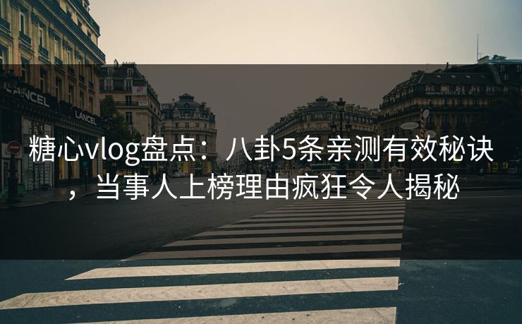 糖心vlog盘点：八卦5条亲测有效秘诀，当事人上榜理由疯狂令人揭秘