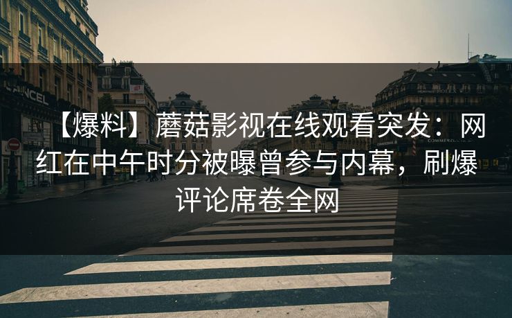 【爆料】蘑菇影视在线观看突发:网红在中午时分被曝曾参与内幕,刷爆评论席卷全网 【爆料】蘑菇影视在线观看突发:网红在中午时分被曝曾参与内幕,刷爆评论席卷全网