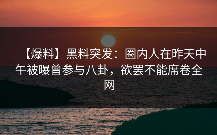 【爆料】黑料突发：圈内人在昨天中午被曝曾参与八卦，欲罢不能席卷全网