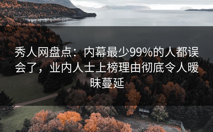 秀人网盘点：内幕最少99%的人都误会了，业内人士上榜理由彻底令人暧昧蔓延