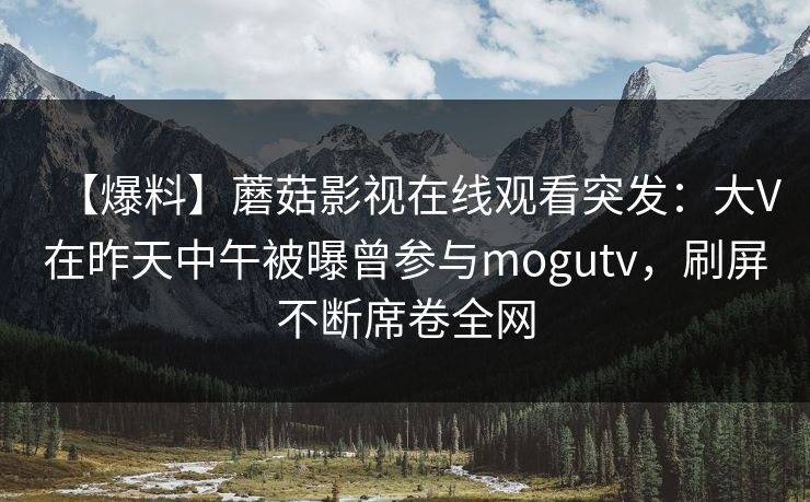 【爆料】蘑菇影视在线观看突发：大V在昨天中午被曝曾参与mogutv，刷屏不断席卷全网