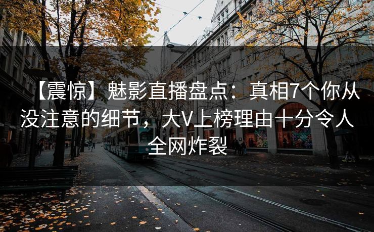 【震惊】魅影直播盘点：真相7个你从没注意的细节，大V上榜理由十分令人全网炸裂