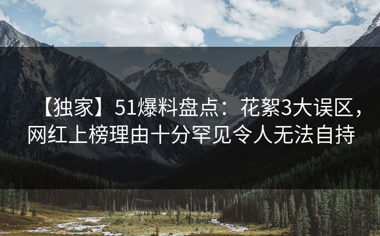 【独家】51爆料盘点：花絮3大误区，网红上榜理由十分罕见令人无法自持