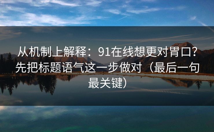 从机制上解释：91在线想更对胃口？先把标题语气这一步做对（最后一句最关键）