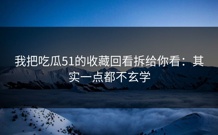 我把吃瓜51的收藏回看拆给你看：其实一点都不玄学