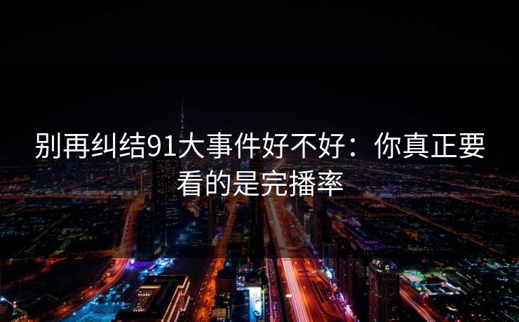 别再纠结91大事件好不好：你真正要看的是完播率