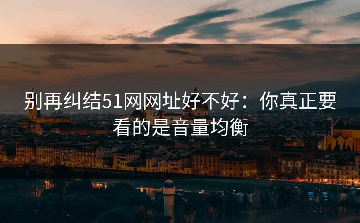 别再纠结51网网址好不好：你真正要看的是音量均衡