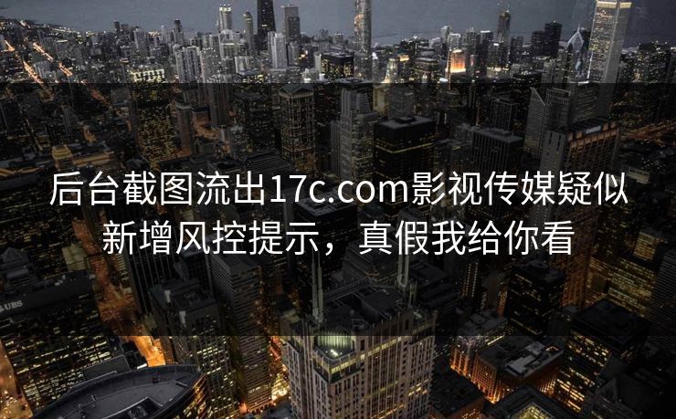 后台截图流出17c.com影视传媒疑似新增风控提示，真假我给你看